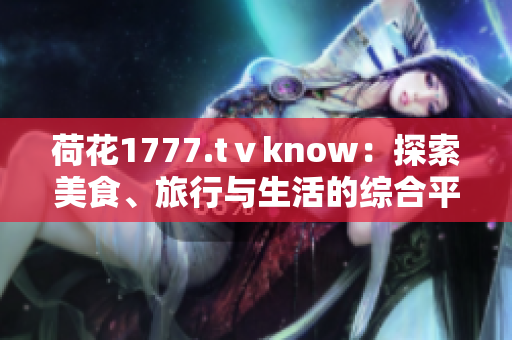 荷花1777.tⅴknow：探索美食、旅行与生活的综合平台