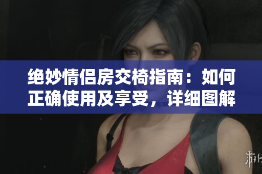 绝妙情侣房交椅指南：如何正确使用及享受，详细图解!