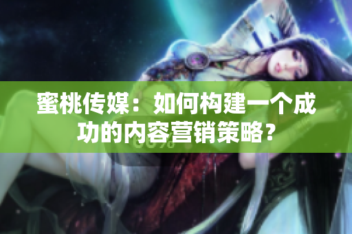 蜜桃传媒：如何构建一个成功的内容营销策略？