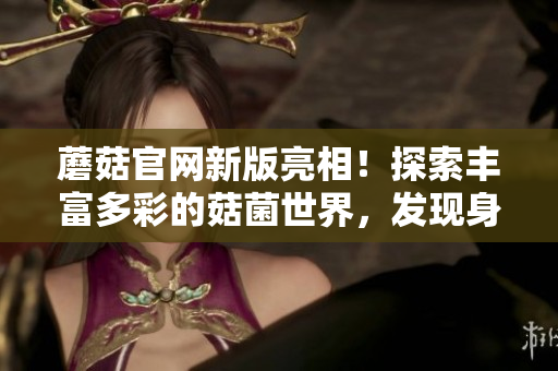 蘑菇官网新版亮相！探索丰富多彩的菇菌世界，发现身边的小惊喜和美味认知