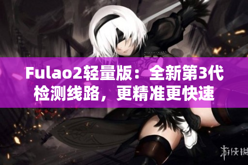 Fulao2轻量版：全新第3代检测线路，更精准更快速