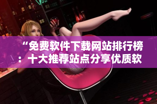 “免费软件下载网站排行榜：十大推荐站点分享优质软件资源”