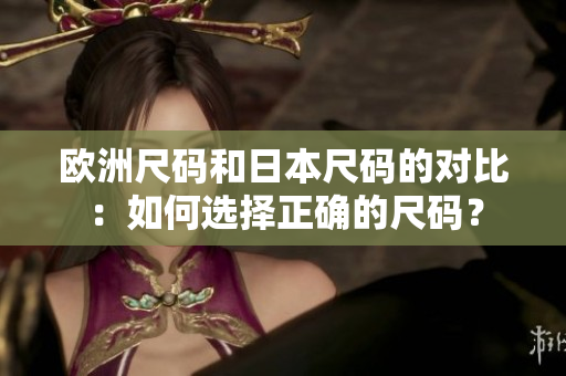 欧洲尺码和日本尺码的对比：如何选择正确的尺码？