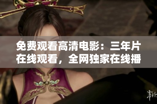 免费观看高清电影：三年片在线观看，全网独家在线播放，精彩影片尽在眼前