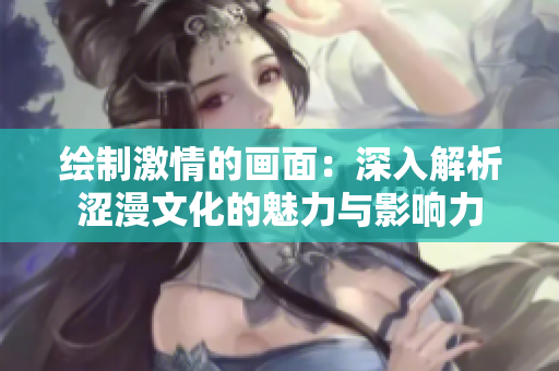 绘制激情的画面：深入解析涩漫文化的魅力与影响力