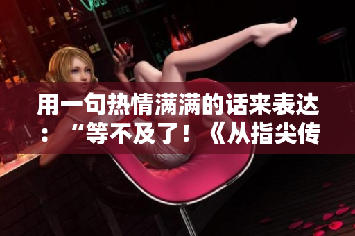 用一句热情满满的话来表达：“等不及了！《从指尖传达处》第三季何时上线？！”