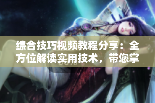 综合技巧视频教程分享：全方位解读实用技术，带您掌握专业技巧