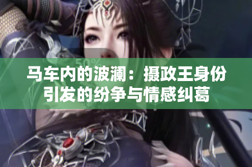 马车内的波澜：摄政王身份引发的纷争与情感纠葛