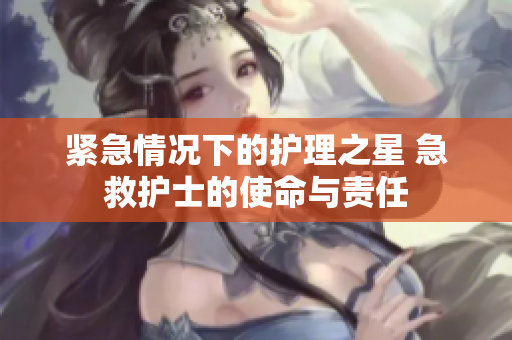 紧急情况下的护理之星 急救护士的使命与责任