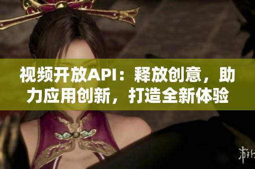 视频开放API：释放创意，助力应用创新，打造全新体验