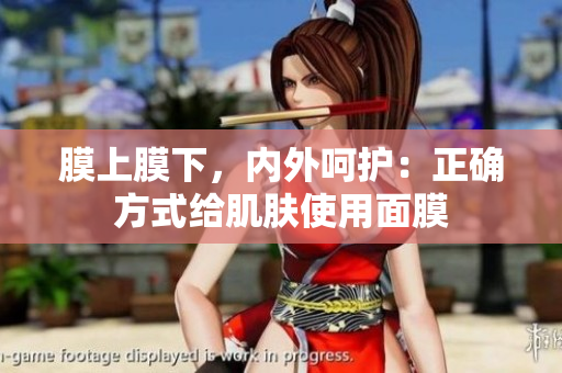 膜上膜下，内外呵护：正确方式给肌肤使用面膜