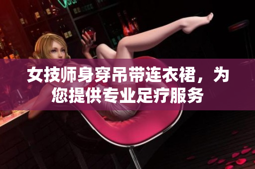 女技师身穿吊带连衣裙，为您提供专业足疗服务