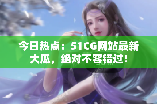 今日热点：51CG网站最新大瓜，绝对不容错过！