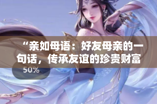 “亲如母语：好友母亲的一句话，传承友谊的珍贵财富”