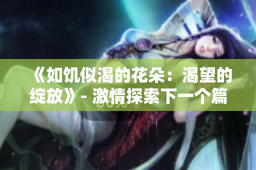 《如饥似渴的花朵：渴望的绽放》- 激情探索下一个篇章。