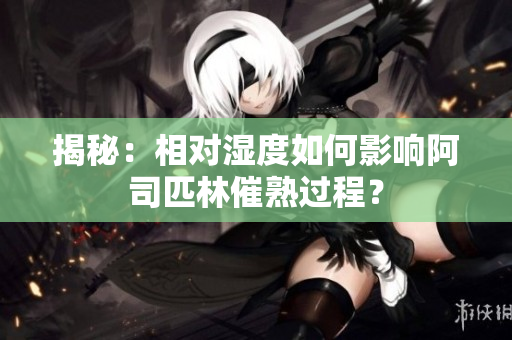 揭秘：相对湿度如何影响阿司匹林催熟过程？