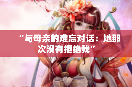 “与母亲的难忘对话：她那次没有拒绝我”