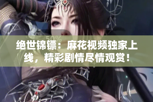 绝世锦镖：麻花视频独家上线，精彩剧情尽情观赏！