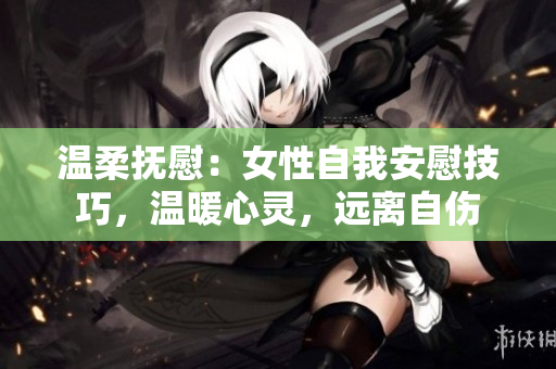 温柔抚慰：女性自我安慰技巧，温暖心灵，远离自伤
