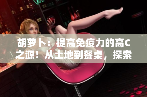 胡萝卜：提高免疫力的高C之源！从土地到餐桌，探索胡萝卜的养分奥秘！
