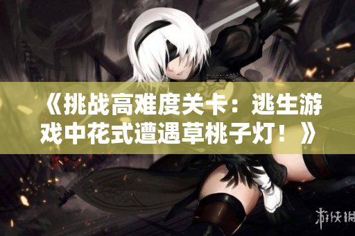 《挑战高难度关卡：逃生游戏中花式遭遇草桃子灯！》