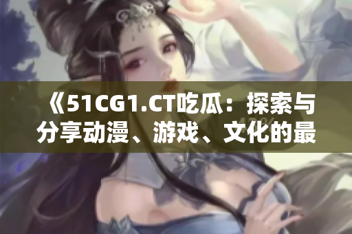 《51CG1.CT吃瓜：探索与分享动漫、游戏、文化的最新资讯》