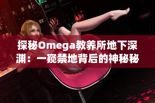 探秘Omega教养所地下深渊：一窥禁地背后的神秘秘密