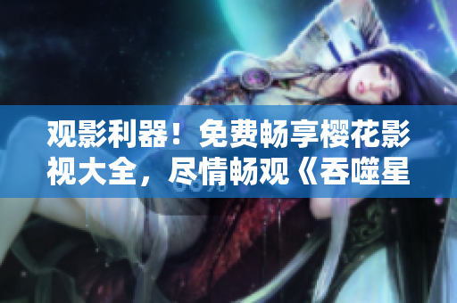 观影利器！免费畅享樱花影视大全，尽情畅观《吞噬星空》震撼力作