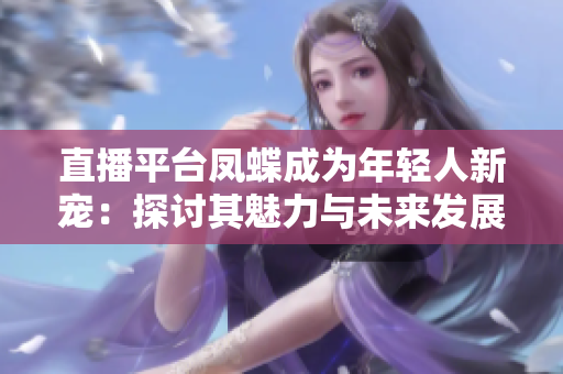 直播平台凤蝶成为年轻人新宠：探讨其魅力与未来发展