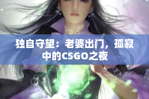 独自守望：老婆出门，孤寂中的CSGO之夜
