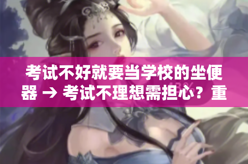 考试不好就要当学校的坐便器 → 考试不理想需担心？重新审视学校环境