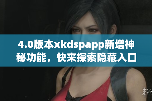 4.0版本xkdspapp新增神秘功能，快来探索隐藏入口吧