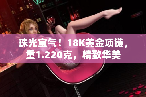 珠光宝气！18K黄金项链，重1.220克，精致华美