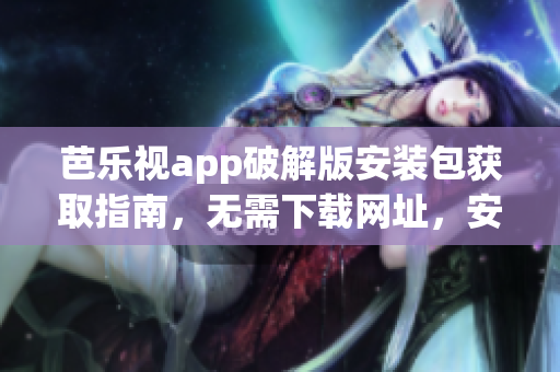 芭乐视app破解版安装包获取指南，无需下载网址，安全使用非官方版本。