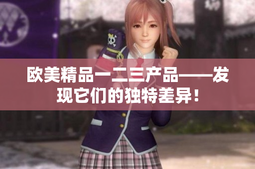 欧美精品一二三产品——发现它们的独特差异！