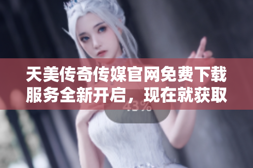 天美传奇传媒官网免费下载服务全新开启，现在就获取最新资讯及产品！