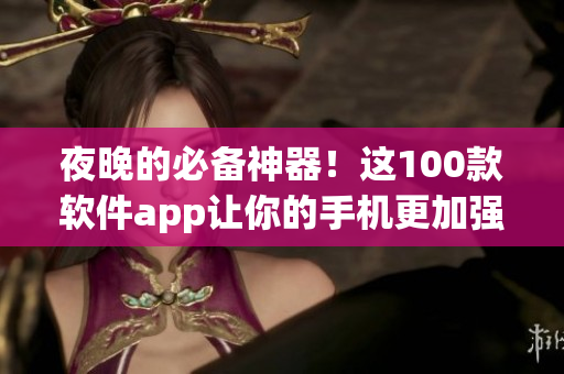 夜晚的必备神器！这100款软件app让你的手机更加强大