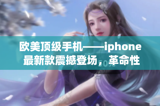 欧美顶级手机——iphone 最新款震撼登场，革命性体验再度升级
