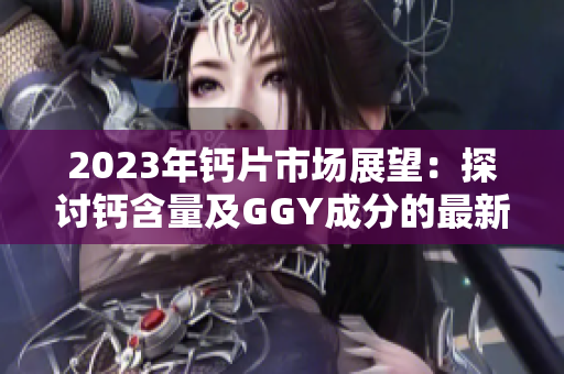 2023年钙片市场展望：探讨钙含量及GGY成分的最新发展趋势
