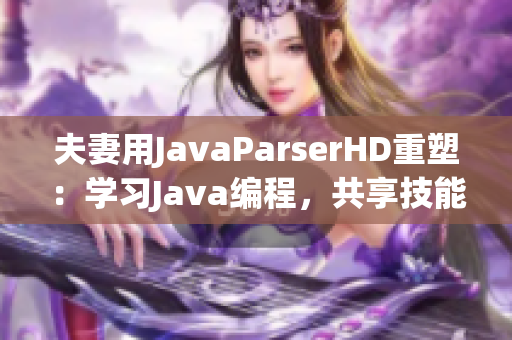 夫妻用JavaParserHD重塑：学习Java编程，共享技能