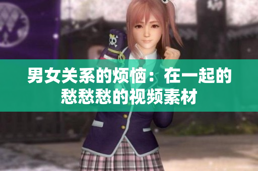 男女关系的烦恼：在一起的愁愁愁的视频素材
