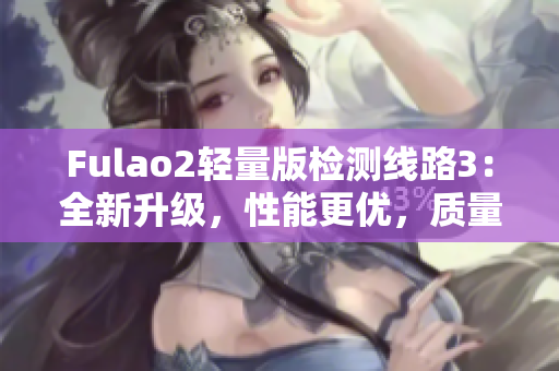 Fulao2轻量版检测线路3：全新升级，性能更优，质量更可靠