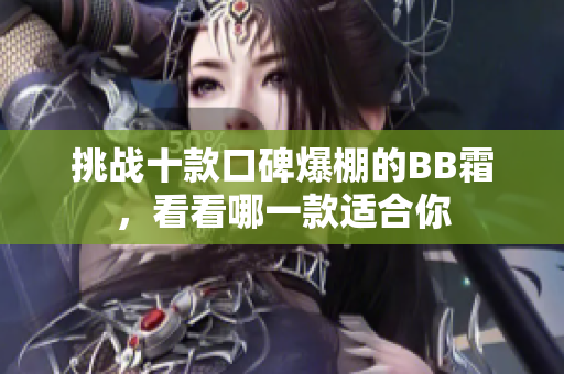 挑战十款口碑爆棚的BB霜，看看哪一款适合你