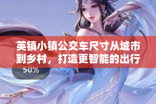 英镇小镇公交车尺寸从城市到乡村，打造更智能的出行方式