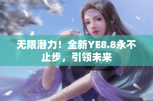 无限潜力！全新YE8.8永不止步，引领未来