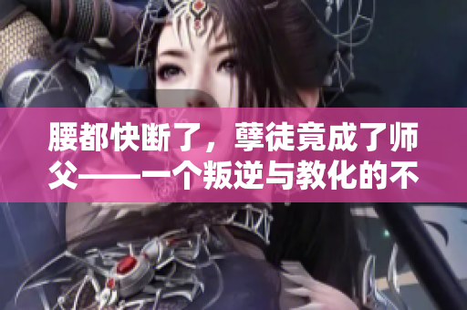 腰都快断了，孽徒竟成了师父——一个叛逆与教化的不可思议故事