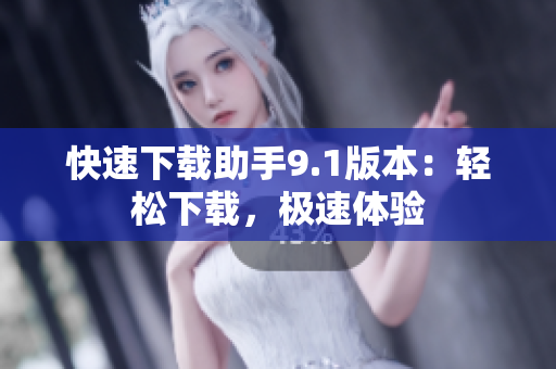 快速下载助手9.1版本：轻松下载，极速体验