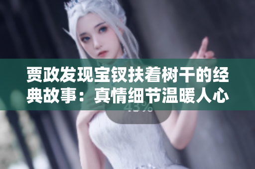 贾政发现宝钗扶着树干的经典故事：真情细节温暖人心