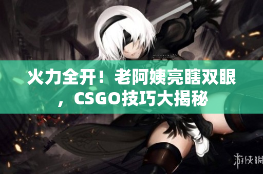 火力全开！老阿姨亮瞎双眼，CSGO技巧大揭秘