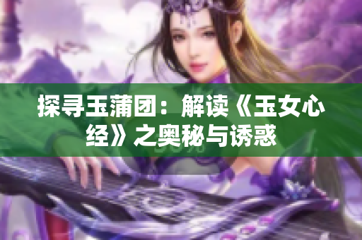 探寻玉蒲团：解读《玉女心经》之奥秘与诱惑